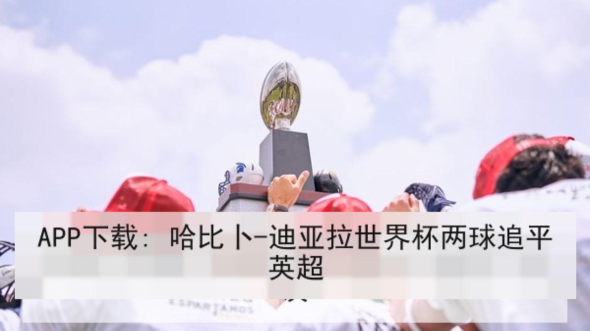 APP下载: 哈比卜-迪亚拉世界杯两球追平英超 APP下载: 哈比卜-迪亚拉世界杯两球追平英超